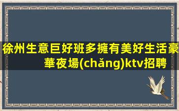 徐州生意巨好班多擁有美好生活豪華夜場(chǎng)ktv招聘 無(wú)壓力